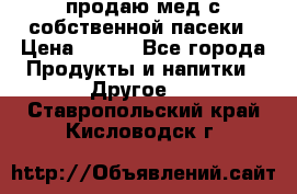 продаю мед с собственной пасеки › Цена ­ 250 - Все города Продукты и напитки » Другое   . Ставропольский край,Кисловодск г.